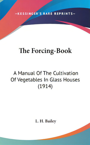 The Forcing-book: A Manual Of The Cultivation Of Vegetables In Glass Houses (1914), De Bailey, L. H.. Editorial Kessinger Pub Llc, Tapa Dura En Inglés