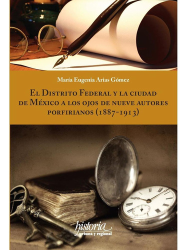 EL DISTRITO FEDERAL Y LA CIUDAD DE MÉXICO A LOS OJOS DE NUEVE AUTORES PORFIRIANOS (1887-1913), de Arias Gómez , María Eugenia.. Editorial Instituto Mora, tapa pasta blanda, edición 1 en español, 2016