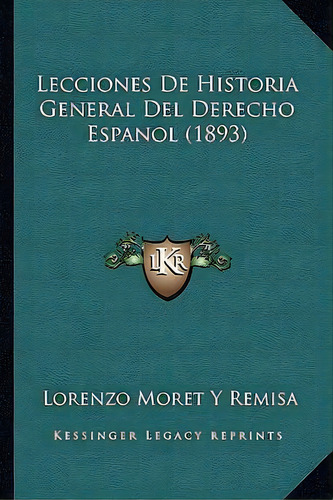 Lecciones De Historia General Del Derecho Espanol (1893), De Lorenzo Moret Y Remisa. Editorial Kessinger Publishing, Tapa Blanda En Español