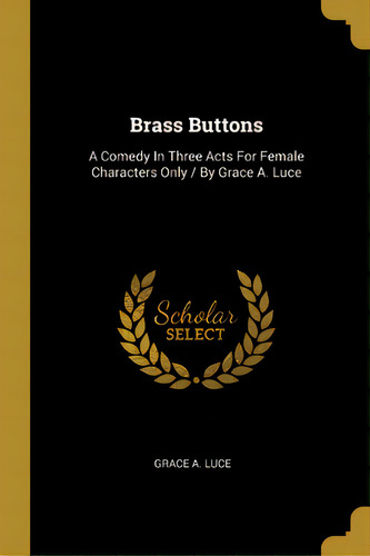 Brass Buttons: A Comedy In Three Acts For Female Characters Only / By Grace A. Luce, De Luce, Grace A.. Editorial Wentworth Pr, Tapa Blanda En Inglés