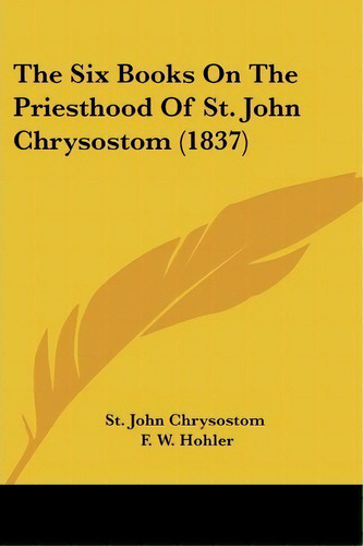 The Six Books On The Priesthood Of St. John Chrysostom (1837), De John Chrysostom St John Chrysostom. Editorial Kessinger Publishing, Tapa Blanda En Inglés