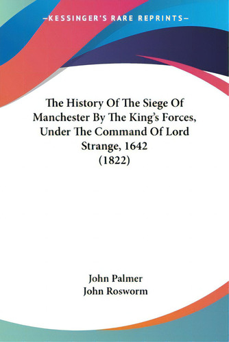 The History Of The Siege Of Manchester By The King's Forces, Under The Command Of Lord Strange, 1..., De Palmer, John., Vol. 1. Editorial Kessinger Pub Llc, Tapa Blanda En Inglés, 1822