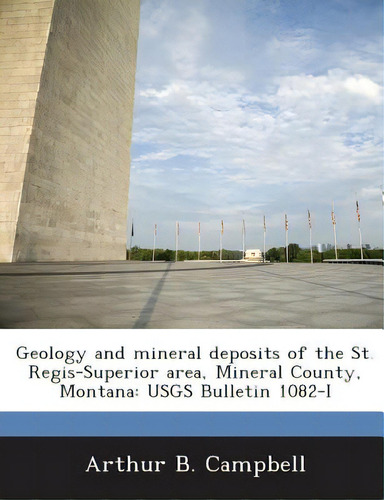 Geology And Mineral Deposits Of The St. Regis-superior Area, Mineral County, Montana: Usgs Bullet..., De Campbell, Arthur B.., Vol. 1. Editorial Bibliogov, Tapa Blanda En Inglés