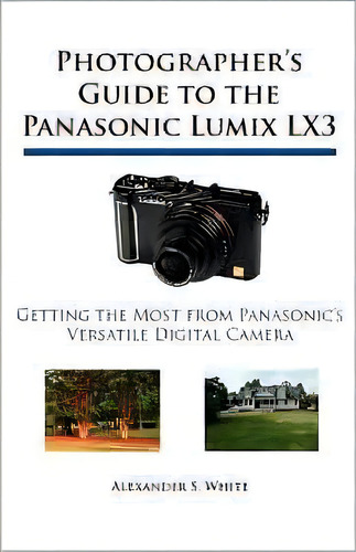 Photographer's Guide To The Panasonic Lumix Lx3, De Alexander S. White. Editorial White Knight Press, Tapa Blanda En Inglés