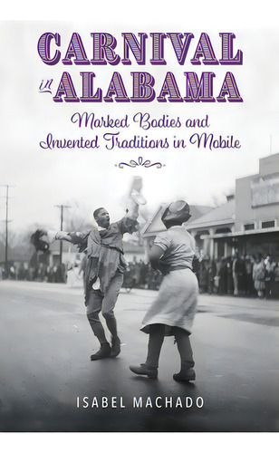 Carnival In Alabama: Marked Bodies And Invented Traditions In Mobile, De Machado, Isabel. Editorial Univ Pr Of Mississippi, Tapa Blanda En Inglés