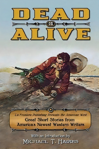 Dead Or Alive : La Frontera Publishing Presents The American West, Great Short Stories From Ameri..., De Michael T. Harris. Editorial La Frontera Publishing, Tapa Blanda En Inglés