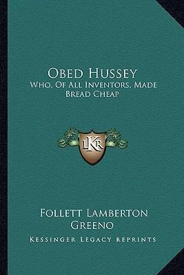 Obed Hussey : Who, Of All Inventors, Made Bread Cheap: Be...