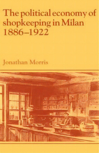 Past And Present Publications: The Political Economy Of Shopkeeping In Milan, 1886-1922, De Jonathan Morris. Editorial Cambridge University Press, Tapa Dura En Inglés