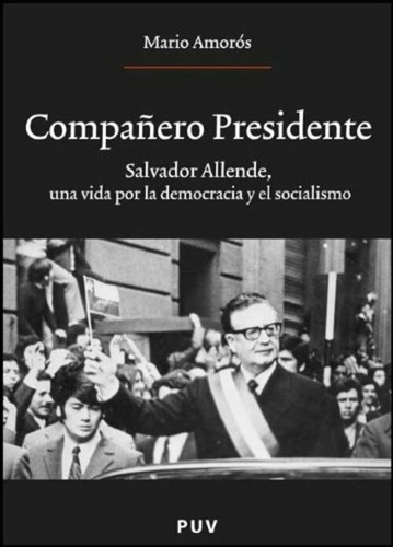 Compañero Presidente: Salvador Allende, Una Vida Por La Democracia Y El Socialismo, De Mario Amorós., Vol. 0. Editorial Publicacions De La Universitat De Valencia, Tapa Blanda En Español, 1