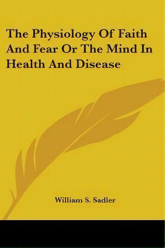 The Physiology Of Faith And Fear Or The Mind In Health And Disease, De William S Sadler. Editorial Kessinger Publishing, Tapa Blanda En Inglés