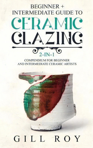 Ceramic Glazing : Beginner + Intermediate Guide To Ceramic Glazing: 2-in-1 Compendium For Beginne..., De Gill Roy. Editorial Forginghero Publishing, Tapa Blanda En Inglés