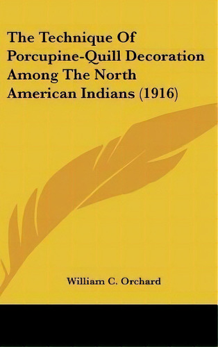 The Technique Of Porcupine-quill Decoration Among The North American Indians (1916), De William C Orchard. Editorial Kessinger Publishing, Tapa Dura En Inglés