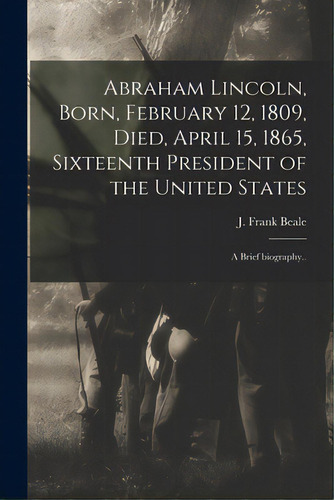 Abraham Lincoln, Born, February 12, 1809, Died, April 15, 1865, Sixteenth President Of The United..., De Beale, J. Frank 1873-. Editorial Legare Street Pr, Tapa Blanda En Inglés