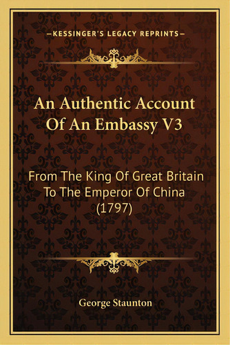 An Authentic Account Of An Embassy V3: From The King Of Great Britain To The Emperor Of China (1797), De Staunton, George. Editorial Kessinger Pub Llc, Tapa Blanda En Inglés