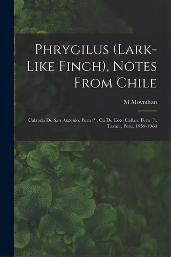 Phrygilus (lark-like Finch), Notes From Chile; Calzada De San Antonio, Peru (?), Ca De Coto Calla..., De Moynihan, M.. Editorial Hassell Street Pr, Tapa Blanda En Inglés