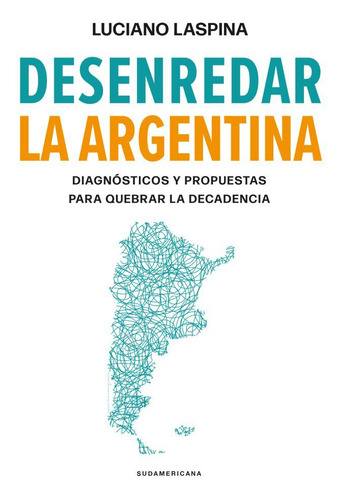 Desenredar la Argentina: Diagnósticos y propuestas para quebrar la decadencia, de Luciano Laspina. Editorial Sudamericana, tapa blanda en español, 2023