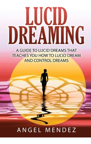 Lucid Dreaming: A Guide To Lucid Dreams That Teaches You How