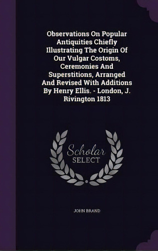 Observations On Popular Antiquities Chiefly Illustrating The Origin Of Our Vulgar Costoms, Ceremo..., De Brand, John. Editorial Palala Pr, Tapa Dura En Inglés