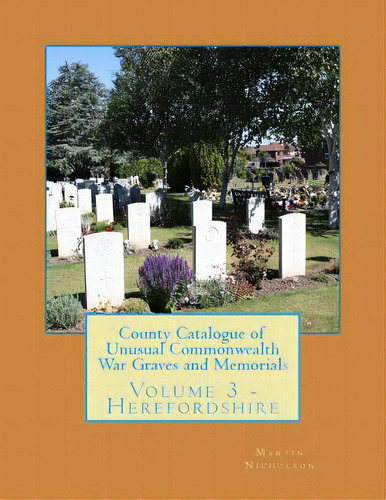 County Catalogue Of Unusual Commonwealth War Graves And Memorials: Volume 3 - Herefordshire, De Nicholson, Martin P.. Editorial Createspace, Tapa Blanda En Inglés