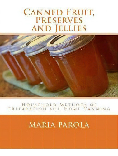 Canned Fruit, Preserves And Jellies : Household Methods Of Preparation And Home Canning, De Maria Parola. Editorial Createspace Independent Publishing Platform, Tapa Blanda En Inglés