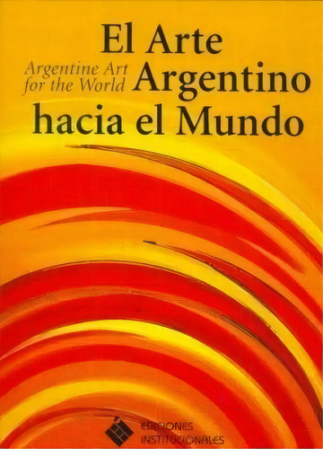 El Arte Argentino Hacia El Mundo / Argentine Art For The World, De Cesar Magrini. Editorial Institucionales, Edición 2006 En Español