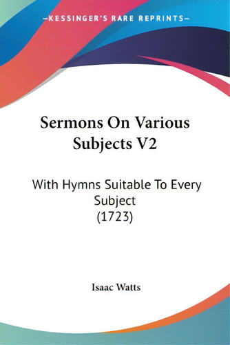 Sermons On Various Subjects V2: With Hymns Suitable To Every Subject (1723), De Watts, Isaac. Editorial Kessinger Pub Llc, Tapa Blanda En Inglés