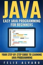 Comprar Java : Easy Java Programming For Beginners, Step-by-step Guide To Learning Java, De Felix Alvaro. Editorial Createspace Independent Publishing Platform, Tapa Blanda En Inglés