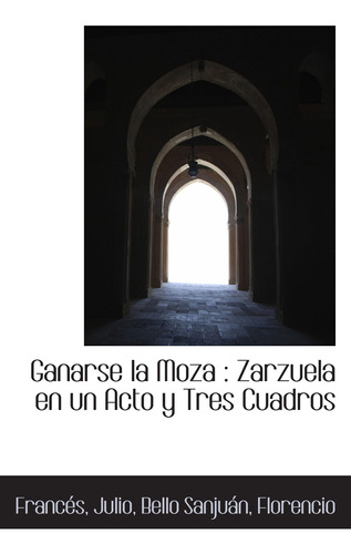 Libro: Ganarse La Moza : Zarzuela En Un Acto Y Tres Cuadros