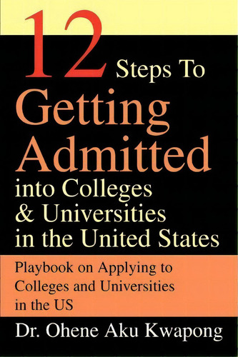 12 Steps To Getting Admitted Into Colleges & Universities In The United States, De Dr Ohene Aku Kwapong. Editorial Iuniverse, Tapa Blanda En Inglés