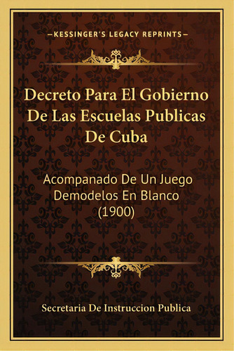 Decreto Para El Gobierno De Las Escuelas Publicas De Cuba: Acompanado De Un Juego Demodelos En Bl..., De Secretaria De Instruccion Publica. Editorial Kessinger Pub Llc, Tapa Blanda En Español