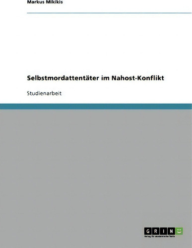 Selbstmordattentater Im Nahost-konflikt, De Markus Mikikis., Vol. 1. Editorial Grin Publishing, Tapa Blanda En Alemán