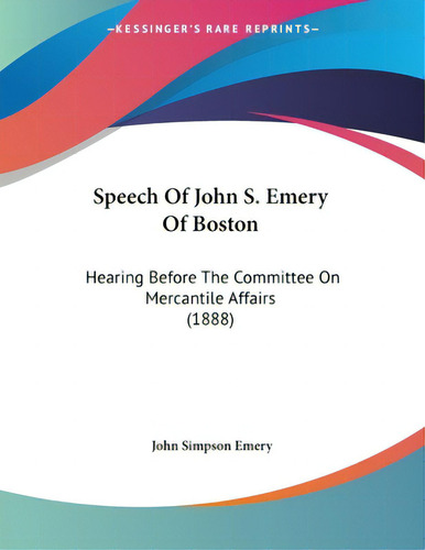 Speech Of John S. Emery Of Boston: Hearing Before The Committee On Mercantile Affairs (1888), De Emery, John Simpson., Vol. 1. Editorial Kessinger Pub Llc, Tapa Blanda En Inglés