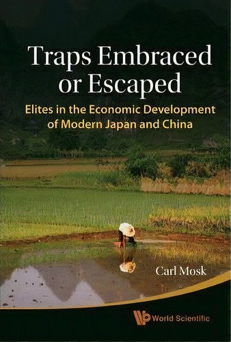 Traps Embraced Or Escaped: Elites In The Economic Development Of Modern Japan And China, De Carl Anthony Mosk. Editorial World Scientific Publishing Co Pte Ltd, Tapa Dura En Inglés