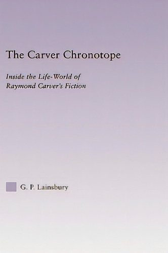 The Carver Chronotope: Contextualizing Raymond Carver: Inside The Life-world Of Raymond Carver's Fiction, De Lainsbury, G. P.., Vol. 1. Editorial Routledge, Tapa Dura En Inglés