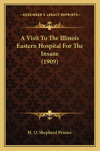 A Visit To The Illinois Eastern Hospital For The Insane (1909), De H. O. Shepherd Printer. Editorial Kessinger Pub Llc, Tapa Blanda En Inglés