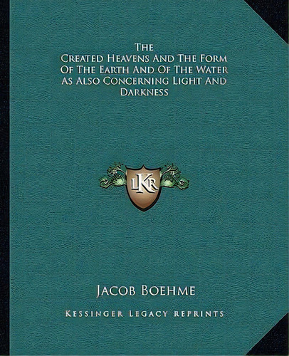 The Created Heavens And The Form Of The Earth And Of The Water As Also Concerning Light And Darkness, De Jacob Boehme. Editorial Kessinger Publishing, Tapa Blanda En Inglés