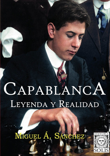 Capablanca, Leyenda Y Realidad, De Miguel Angel Sánchez