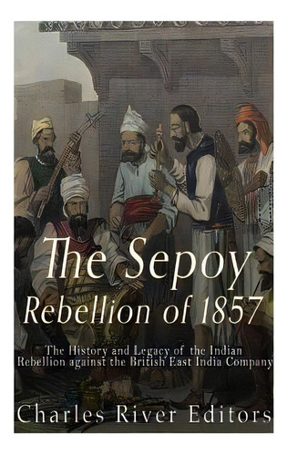 The Sepoy Rebellion Of 1857: The History And Legacy Of The Indian Rebellion Against The British E..., De Charles River Editors. Editorial Createspace, Tapa Blanda En Inglés