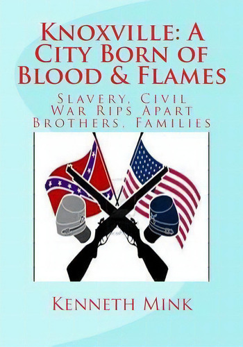 Knoxville : A City Born Of Blood & Flames: Slavery, Civil War Rips Apart Brothers, Families, De Kenneth Paul Mink. Editorial Createspace Independent Publishing Platform, Tapa Blanda En Inglés