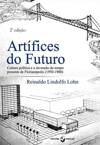 Artifices Do Futuro: Cultura Politica E A Invençao Do Tempo Presente De Florianopolis (1950-1980), De Reinaldo Lindolfo Lohn. Editorial Insular, Capa Mole, Edição 2 Em Português, 2020