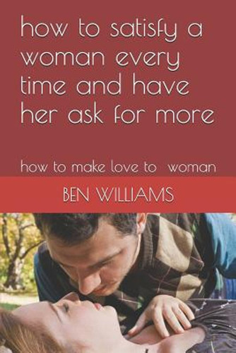 How To Satisfy A Woman Every Time And Have Her Ask For More: