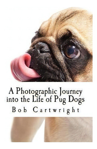 A Photographic Journey Into The Life Of Pug Dogs, De Bob Cartwright. Editorial Createspace Independent Publishing Platform, Tapa Blanda En Inglés