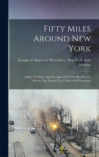 Fifty Miles Around New York : A Book Of Maps And Descriptions Of The Best Roads, Streets, And Rou..., De League Of American Wheelmen New York. Editorial Legare Street Press, Tapa Dura En Inglés