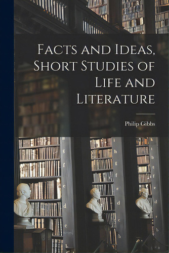Facts And Ideas, Short Studies Of Life And Literature, De Gibbs, Philip 1877-1962. Editorial Legare Street Pr, Tapa Blanda En Inglés