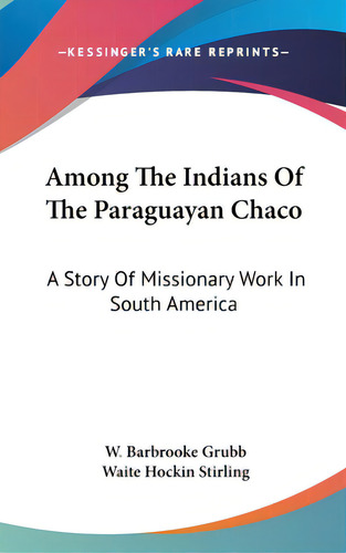 Among The Indians Of The Paraguayan Chaco: A Story Of Missionary Work In South America, De Grubb, W. Barbrooke., Vol. 1. Editorial Kessinger Pub Llc, Tapa Dura En Inglés