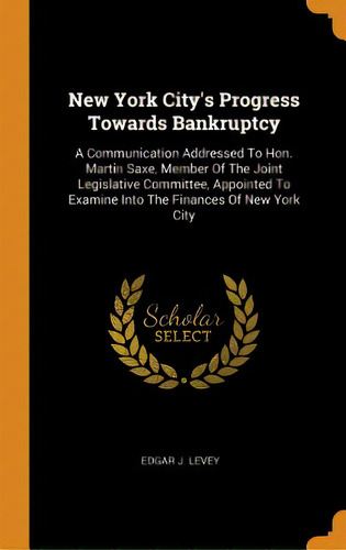 New York City's Progress Towards Bankruptcy: A Communication Addressed To Hon. Martin Saxe, Membe..., De Levey, Edgar J.. Editorial Franklin Classics, Tapa Dura En Inglés