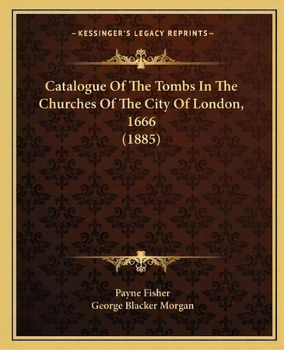 Catalogue Of The Tombs In The Churches Of The City Of London, 1666 (1885), De Payne Fisher. Editorial Kessinger Publishing, Tapa Blanda En Inglés