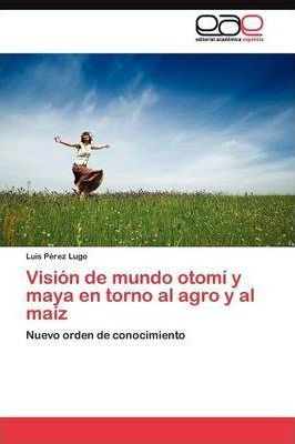 Vision De Mundo Otomi Y Maya En Torno Al Agro Y Al Maiz -...