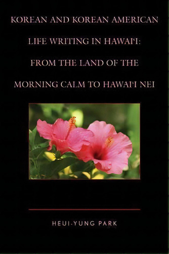 Korean And Korean American Life Writing In Hawai'i : From The Land Of The Morning Calm To Hawai'i..., De Heui-yung Park. Editorial Lexington Books, Tapa Dura En Inglés