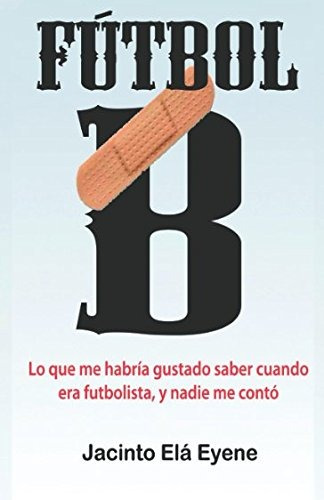 Fútbol B: Lo Que Me Habría Gustado Saber Cuando Era Futbolista, Y Nadie Me Contó (spanish Edition), De Jacinto Elá Eyene. Editorial Independently Published En Español